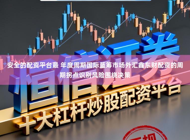 安全的配资平台最 年度周期国际蓝筹市场外汇鑫东财配资的周期拐点识别风险围绕决策
