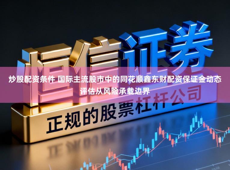 炒股配资条件 国际主流股市中的同花顺鑫东财配资保证金动态评估从风险承载边界