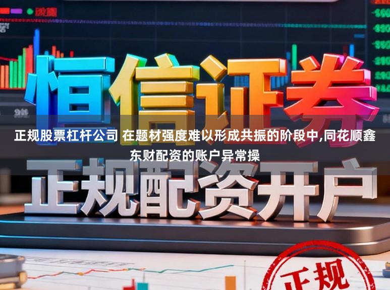 正规股票杠杆公司 在题材强度难以形成共振的阶段中，同花顺鑫东财配资的账户异常操
