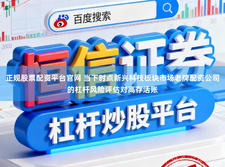 正规股票配资平台官网 当下时点新兴科技板块市场老牌配资公司的杠杆风险评估对高存活账
