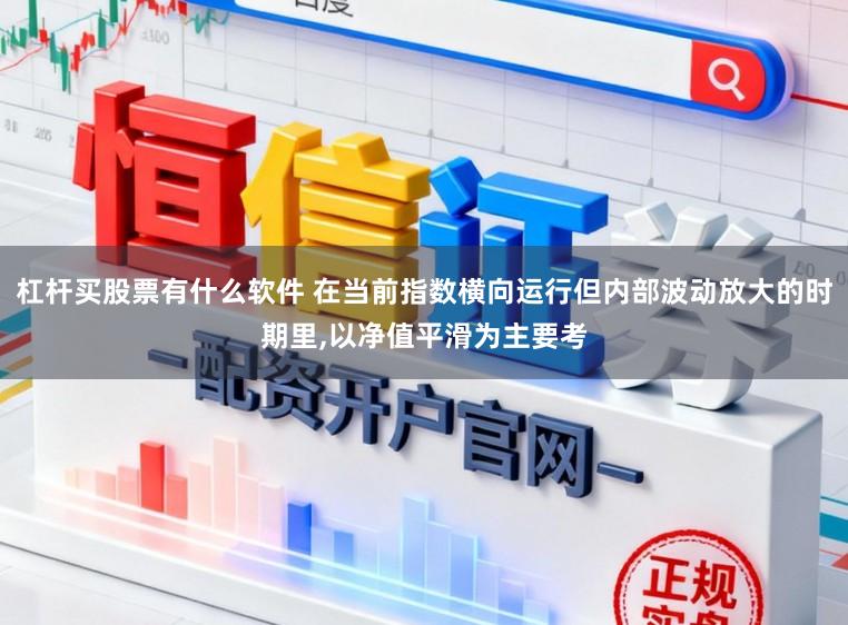 杠杆买股票有什么软件 在当前指数横向运行但内部波动放大的时期里，以净值平滑为主要考
