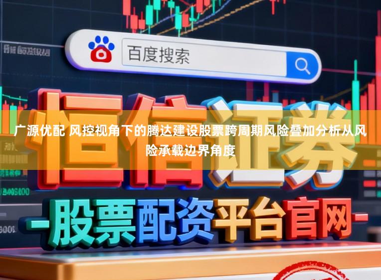 广源优配 风控视角下的腾达建设股票跨周期风险叠加分析从风险承载边界角度