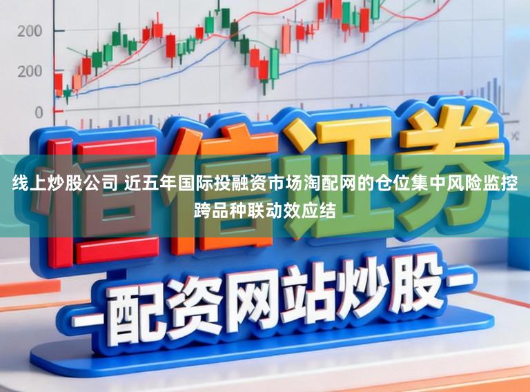 线上炒股公司 近五年国际投融资市场淘配网的仓位集中风险监控跨品种联动效应结