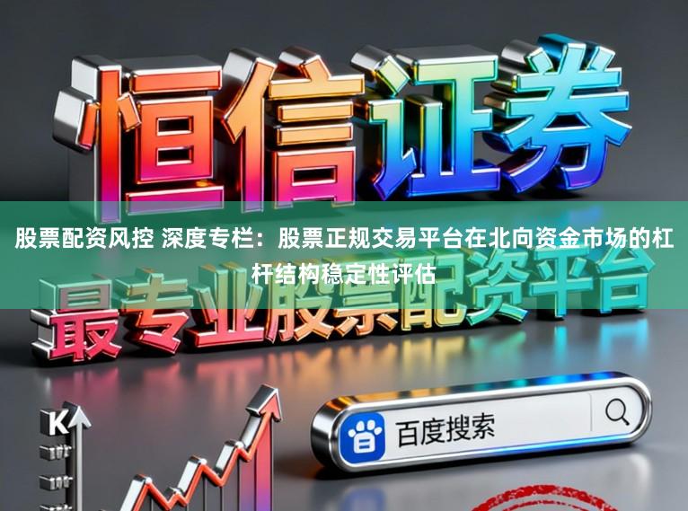 股票配资风控 深度专栏：股票正规交易平台在北向资金市场的杠杆结构稳定性评估