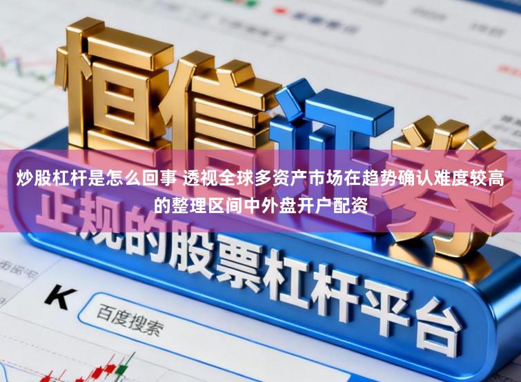 炒股杠杆是怎么回事 透视全球多资产市场在趋势确认难度较高的整理区间中外盘开户配资