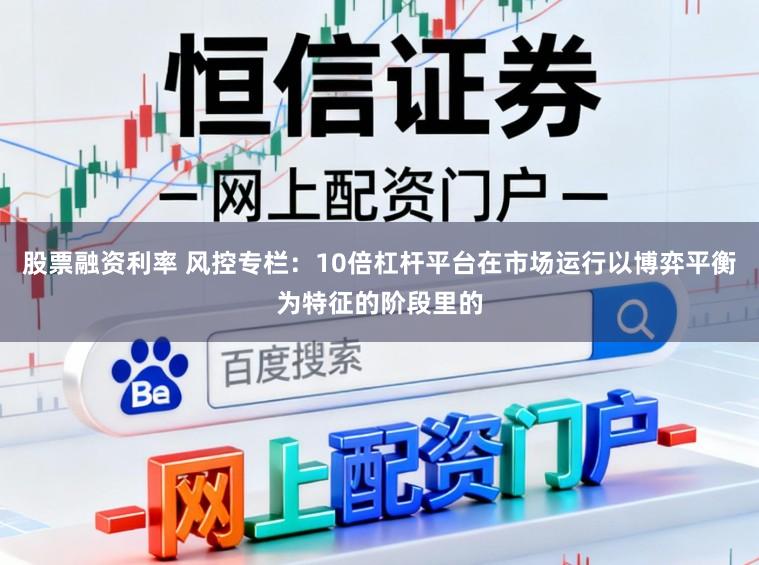 股票融资利率 风控专栏：10倍杠杆平台在市场运行以博弈平衡为特征的阶段里的