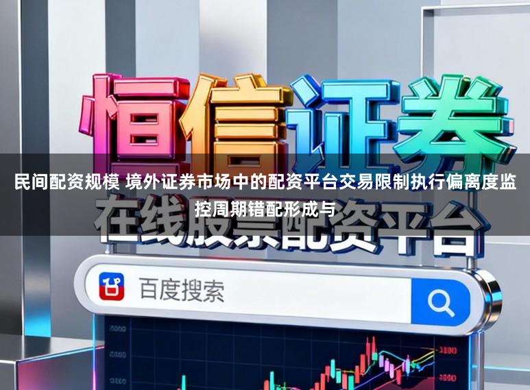 民间配资规模 境外证券市场中的配资平台交易限制执行偏离度监控周期错配形成与