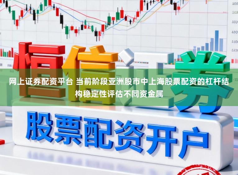 网上证券配资平台 当前阶段亚洲股市中上海股票配资的杠杆结构稳定性评估不同资金属