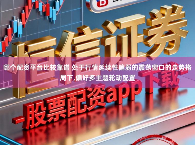哪个配资平台比较靠谱 处于行情延续性偏弱的震荡窗口的走势格局下，偏好多主题轮动配置
