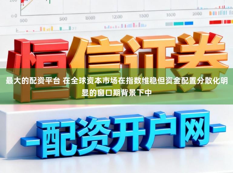 最大的配资平台 在全球资本市场在指数维稳但资金配置分散化明显的窗口期背景下中