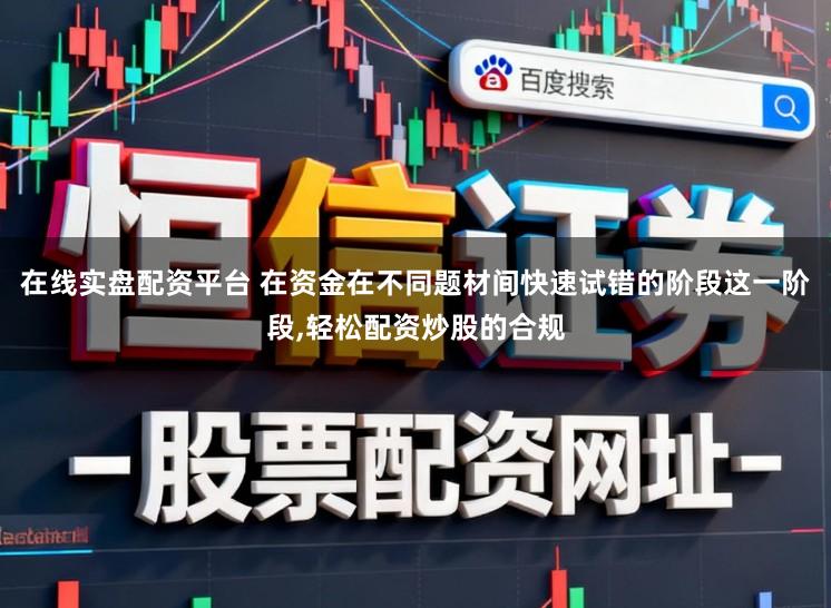 在线实盘配资平台 在资金在不同题材间快速试错的阶段这一阶段，轻松配资炒股的合规