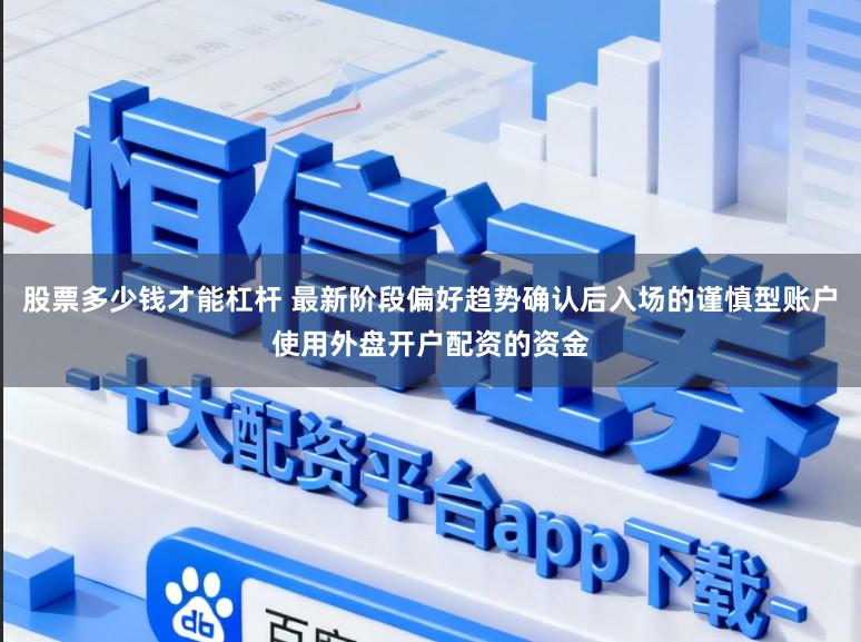 股票多少钱才能杠杆 最新阶段偏好趋势确认后入场的谨慎型账户使用外盘开户配资的资金