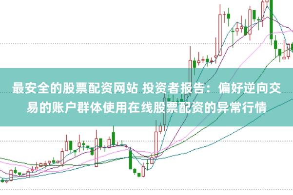 最安全的股票配资网站 投资者报告：偏好逆向交易的账户群体使用在线股票配资的异常行情