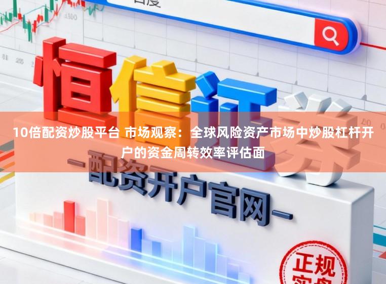 10倍配资炒股平台 市场观察：全球风险资产市场中炒股杠杆开户的资金周转效率评估面