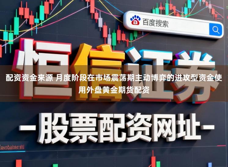 配资资金来源 月度阶段在市场震荡期主动博弈的进攻型资金使用外盘黄金期货配资