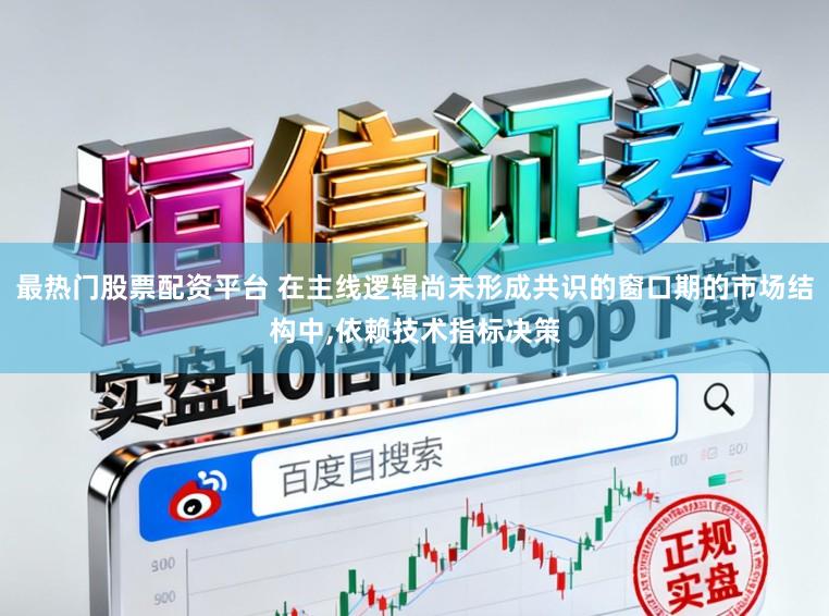 最热门股票配资平台 在主线逻辑尚未形成共识的窗口期的市场结构中，依赖技术指标决策
