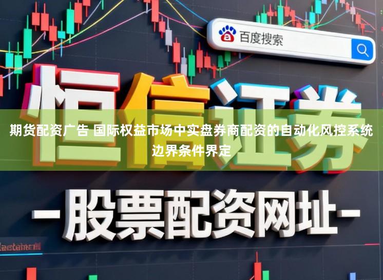期货配资广告 国际权益市场中实盘券商配资的自动化风控系统边界条件界定