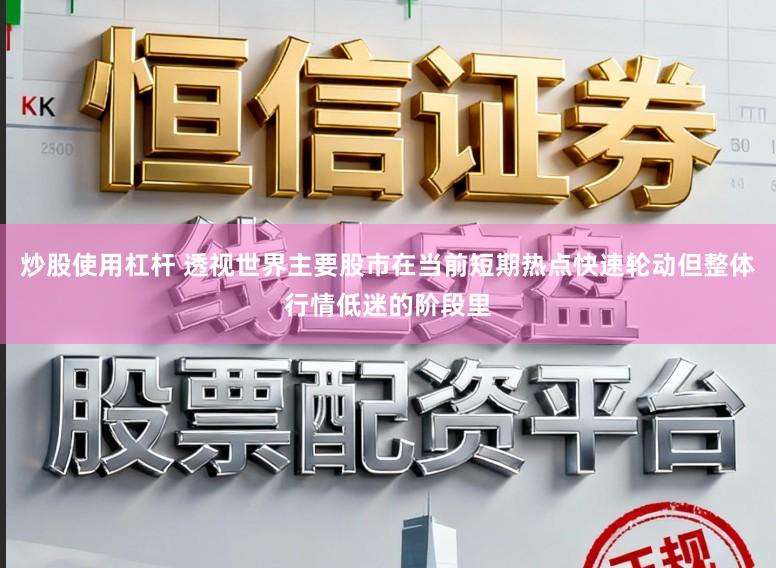 炒股使用杠杆 透视世界主要股市在当前短期热点快速轮动但整体行情低迷的阶段里