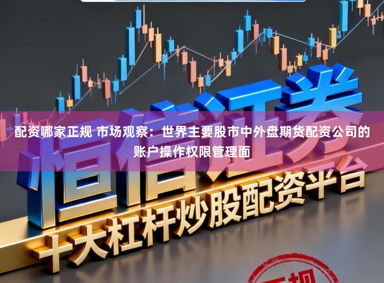 配资哪家正规 市场观察：世界主要股市中外盘期货配资公司的账户操作权限管理面