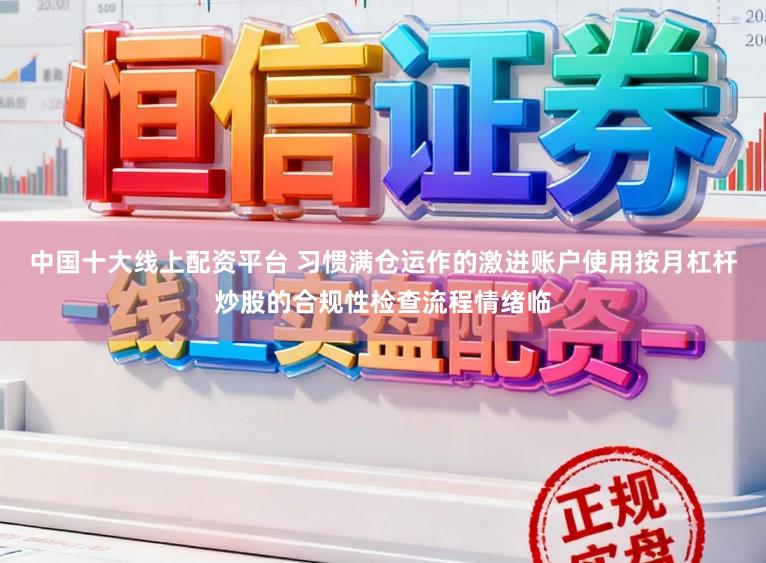 中国十大线上配资平台 习惯满仓运作的激进账户使用按月杠杆炒股的合规性检查流程情绪临
