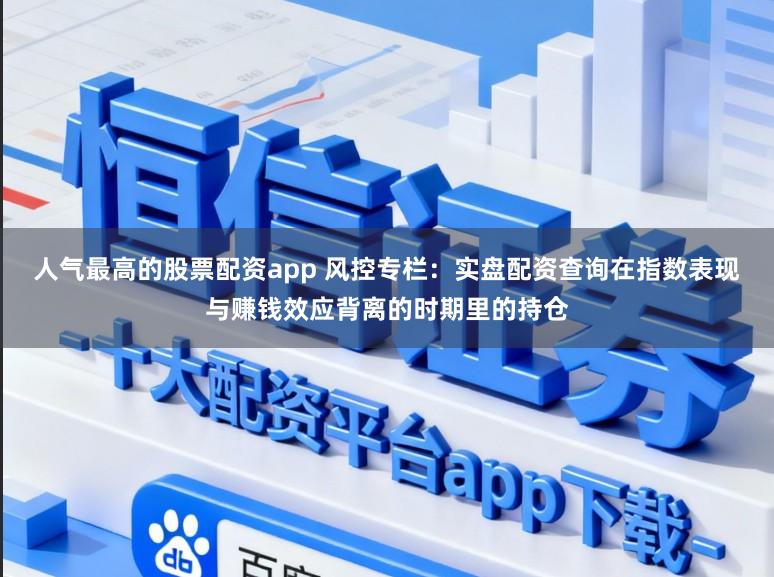 人气最高的股票配资app 风控专栏：实盘配资查询在指数表现与赚钱效应背离的时期里的持仓
