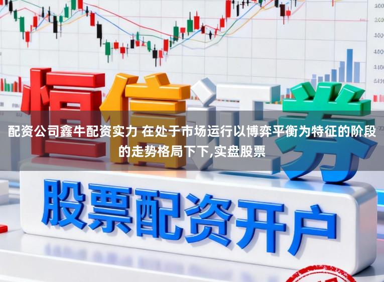 配资公司鑫牛配资实力 在处于市场运行以博弈平衡为特征的阶段的走势格局下下，实盘股票