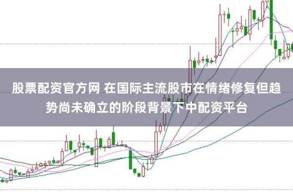 股票配资官方网 在国际主流股市在情绪修复但趋势尚未确立的阶段背景下中配资平台