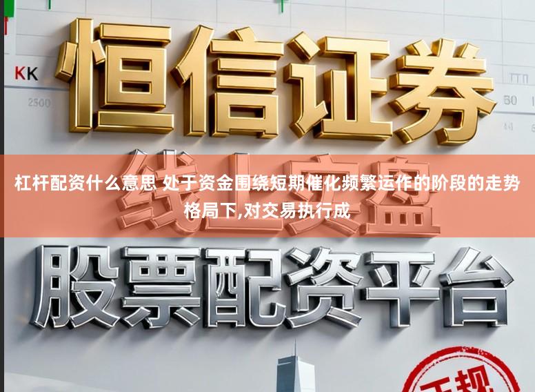 杠杆配资什么意思 处于资金围绕短期催化频繁运作的阶段的走势格局下，对交易执行成