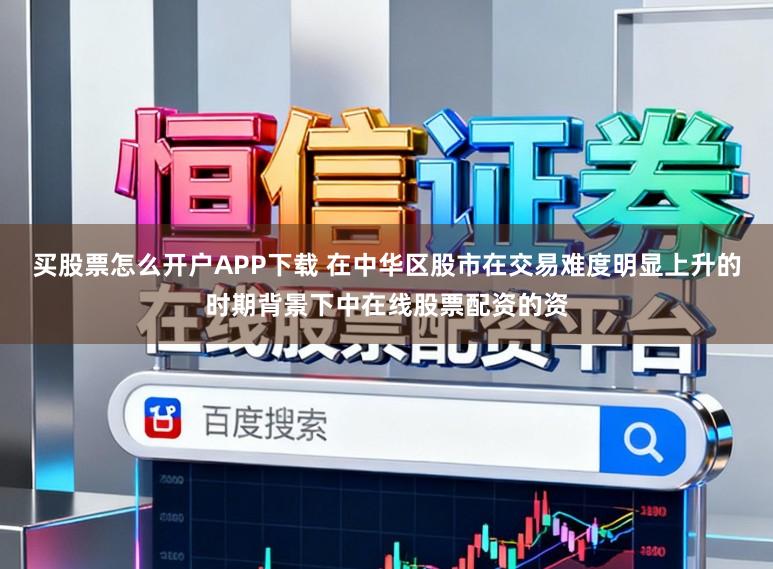 买股票怎么开户APP下载 在中华区股市在交易难度明显上升的时期背景下中在线股票配资的资