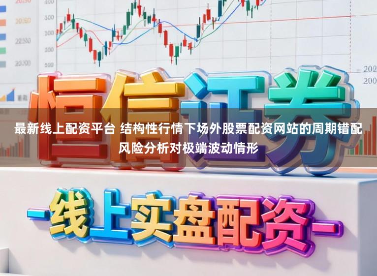 最新线上配资平台 结构性行情下场外股票配资网站的周期错配风险分析对极端波动情形