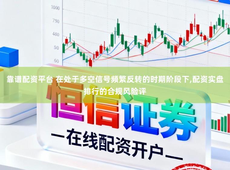 靠谱配资平台 在处于多空信号频繁反转的时期阶段下，配资实盘排行的合规风险评