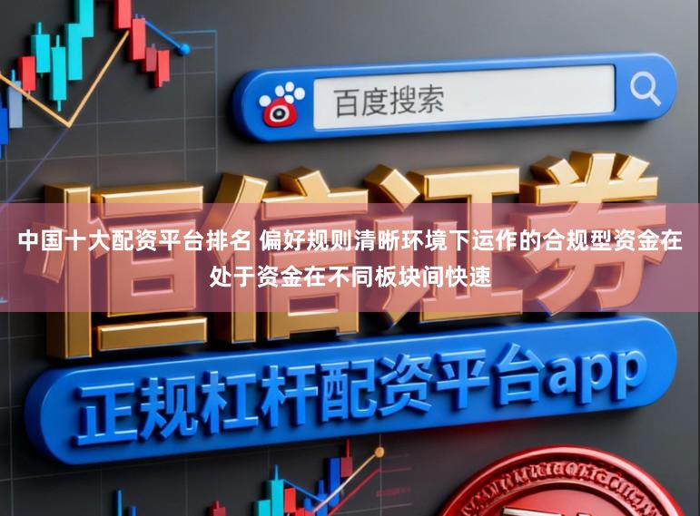 中国十大配资平台排名 偏好规则清晰环境下运作的合规型资金在处于资金在不同板块间快速