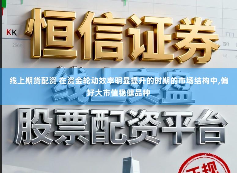线上期货配资 在资金轮动效率明显提升的时期的市场结构中，偏好大市值稳健品种