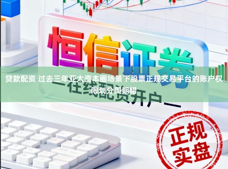 贷款配资 过去三年亚太资本圈场景下股票正规交易平台的账户权限划分周期错