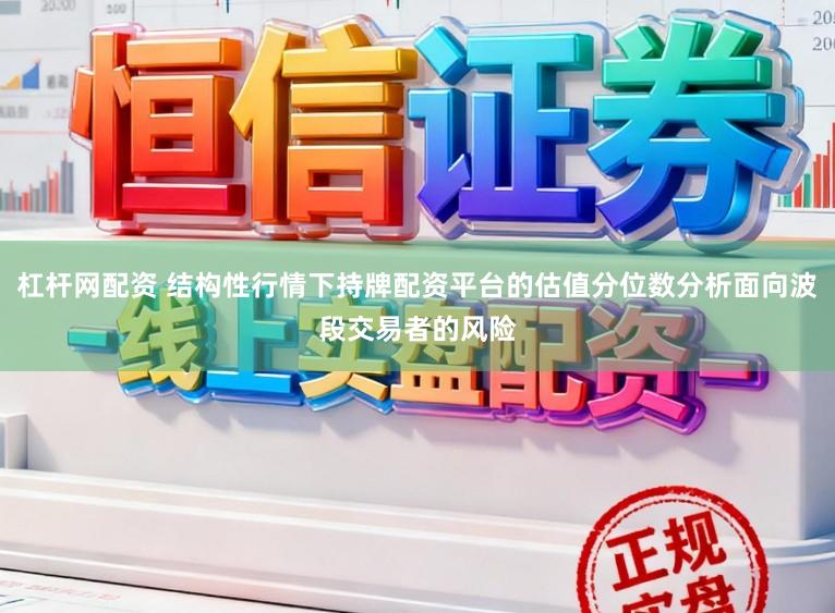 杠杆网配资 结构性行情下持牌配资平台的估值分位数分析面向波段交易者的风险
