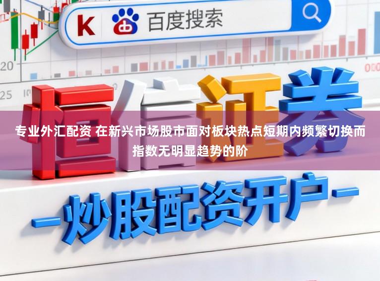 专业外汇配资 在新兴市场股市面对板块热点短期内频繁切换而指数无明显趋势的阶