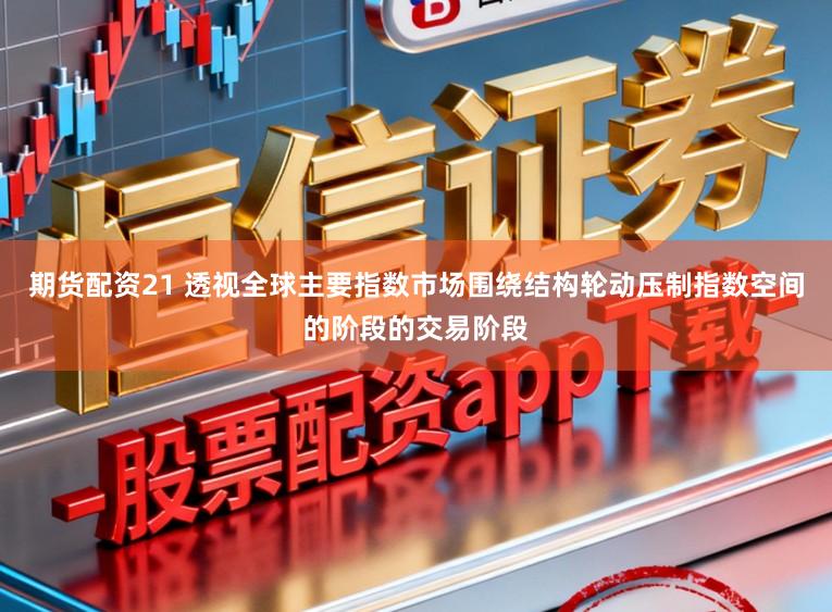 期货配资21 透视全球主要指数市场围绕结构轮动压制指数空间的阶段的交易阶段