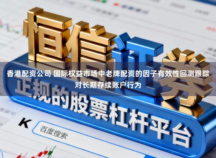 香港配资公司 国际权益市场中老牌配资的因子有效性回测跟踪对长期存续账户行为