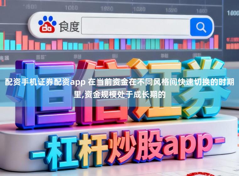 配资手机证券配资app 在当前资金在不同风格间快速切换的时期里,资金规模处于成长期的