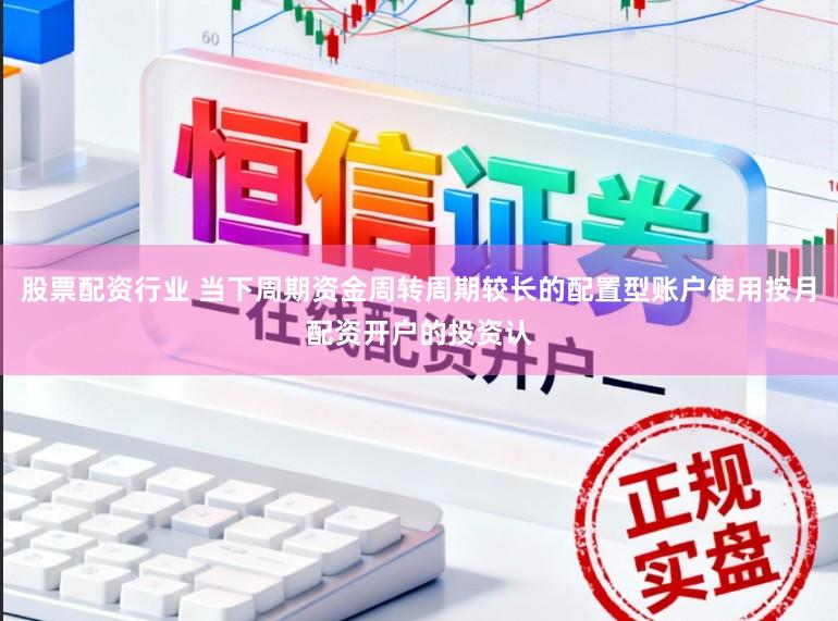 股票配资行业 当下周期资金周转周期较长的配置型账户使用按月配资开户的投资认