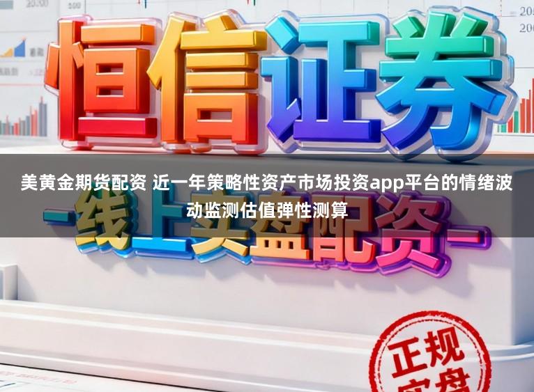 美黄金期货配资 近一年策略性资产市场投资app平台的情绪波动监测估值弹性测算