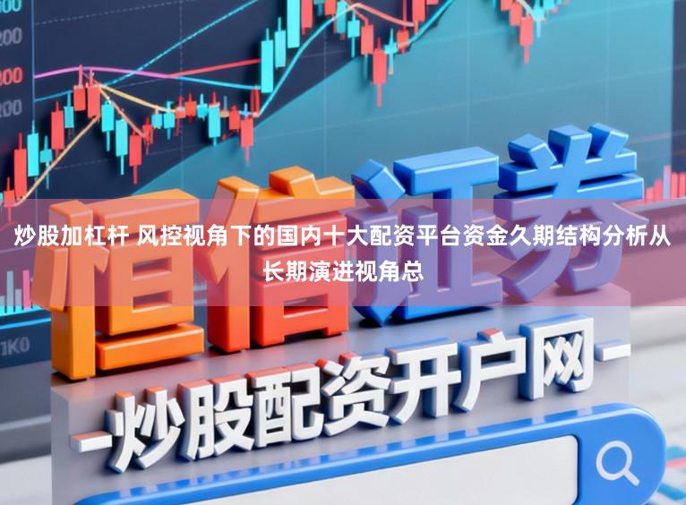 炒股加杠杆 风控视角下的国内十大配资平台资金久期结构分析从长期演进视角总