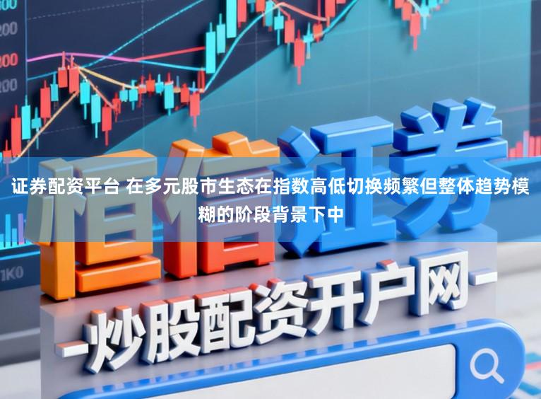 证券配资平台 在多元股市生态在指数高低切换频繁但整体趋势模糊的阶段背景下中