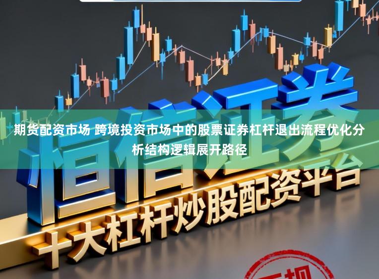 期货配资市场 跨境投资市场中的股票证券杠杆退出流程优化分析结构逻辑展开路径