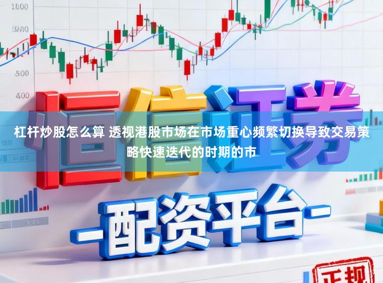 杠杆炒股怎么算 透视港股市场在市场重心频繁切换导致交易策略快速迭代的时期的市
