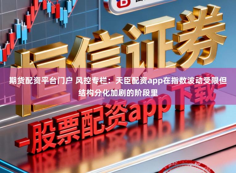 期货配资平台门户 风控专栏：天臣配资app在指数波动受限但结构分化加剧的阶段里