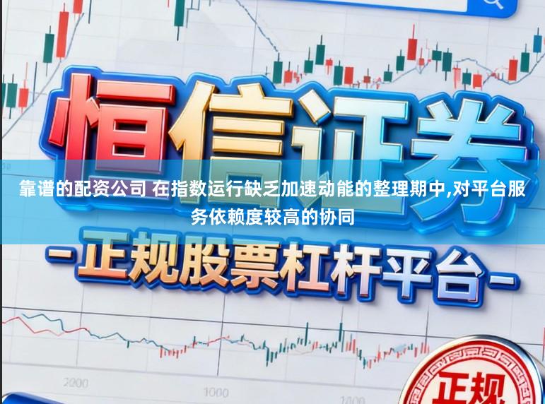 靠谱的配资公司 在指数运行缺乏加速动能的整理期中，对平台服务依赖度较高的协同