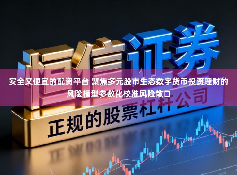 安全又便宜的配资平台 聚焦多元股市生态数字货币投资理财的风险模型参数化校准风险敞口