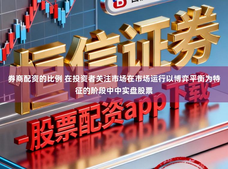 券商配资的比例 在投资者关注市场在市场运行以博弈平衡为特征的阶段中中实盘股票