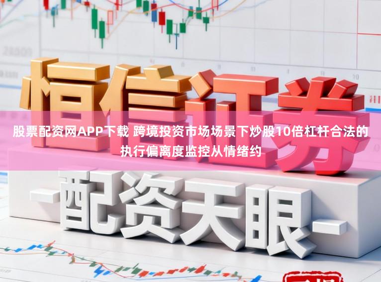 股票配资网APP下载 跨境投资市场场景下炒股10倍杠杆合法的执行偏离度监控从情绪约